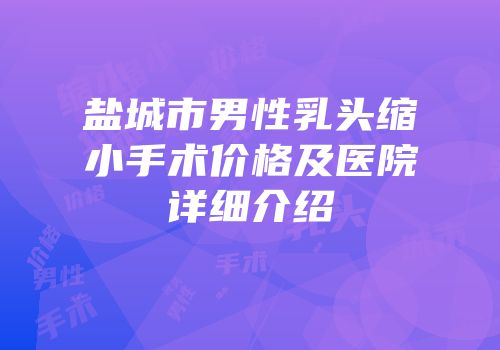 盐城市男性乳头缩小手术价格及医院详细介绍