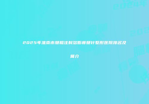 2025年淮南市腿粗注射溶脂瘦腿针整形医院排名及简介