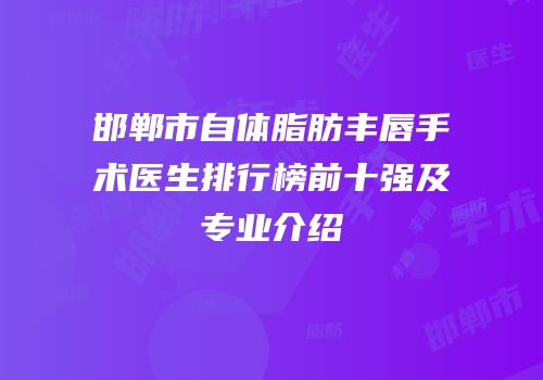 邯郸市自体脂肪丰唇手术医生排行榜前十强及专业介绍