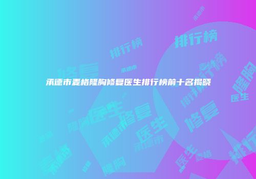 承德市麦格隆胸修复医生排行榜前十名揭晓