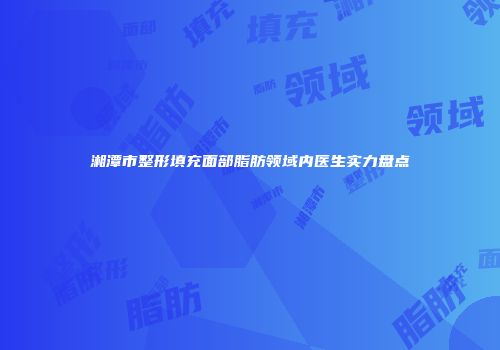 湘潭市整形填充面部脂肪领域内医生实力盘点