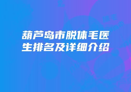葫芦岛市脱体毛医生排名及详细介绍
