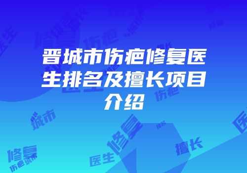 晋城市伤疤修复医生排名及擅长项目介绍