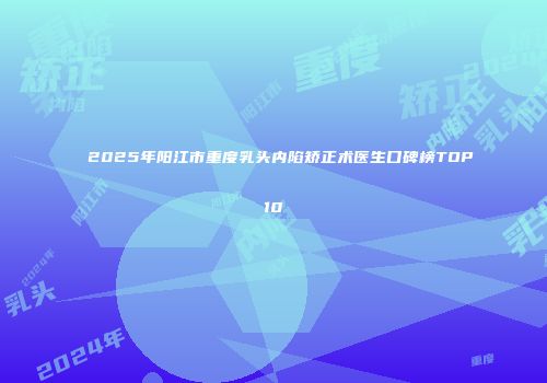 2025年阳江市重度乳头内陷矫正术医生口碑榜TOP10