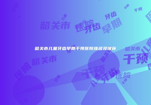 韶关市儿童牙齿早期干预医院排名及推荐