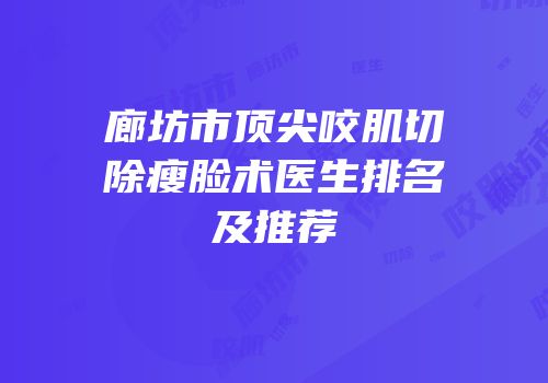 廊坊市顶尖咬肌切除瘦脸术医生排名及推荐