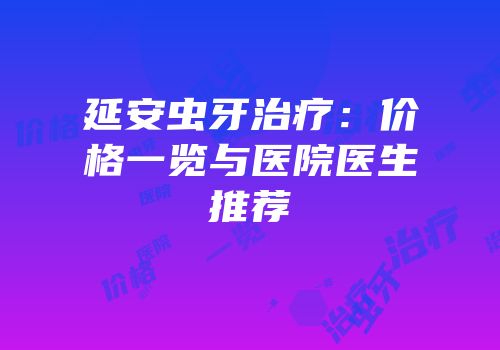 延安虫牙治疗：价格一览与医院医生推荐