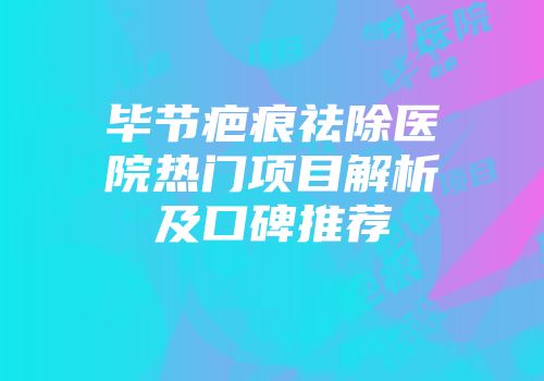 毕节疤痕祛除医院热门项目解析及口碑推荐
