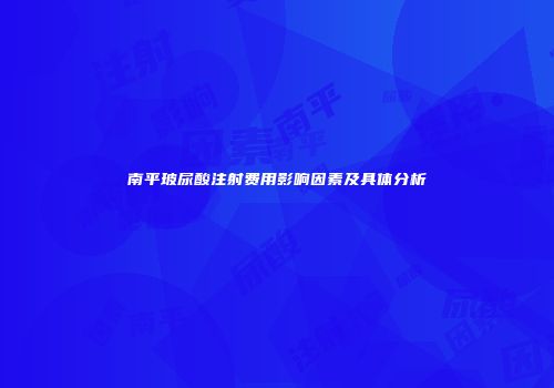 南平玻尿酸注射费用影响因素及具体分析