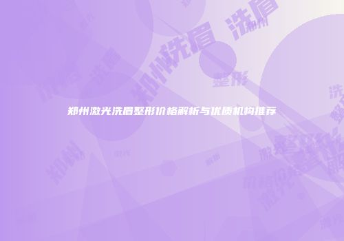 郑州激光洗眉整形价格解析与优质机构推荐
