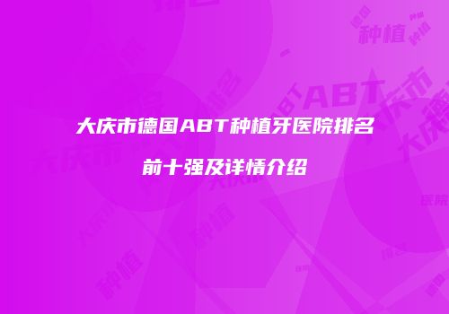 大庆市德国ABT种植牙医院排名前十强及详情介绍