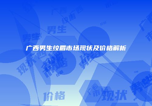 广西男生纹眉市场现状及价格解析