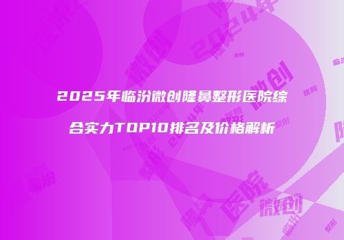 2025年临汾微创隆鼻整形医院综合实力TOP10排名及价格解析