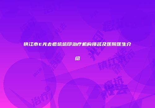 镇江市E光去痘坑坑印治疗机构排名及医院医生介绍