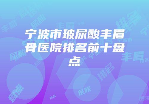 宁波市玻尿酸丰眉骨医院排名前十盘点