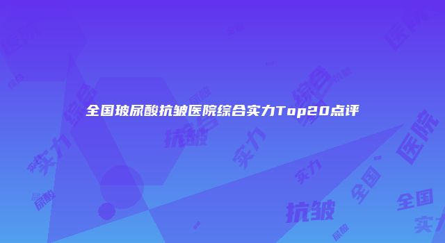 全国玻尿酸抗皱医院综合实力Top20点评