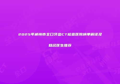 2025年郴州市全口牙齿CT检查医院榜单解读及知名医生推荐