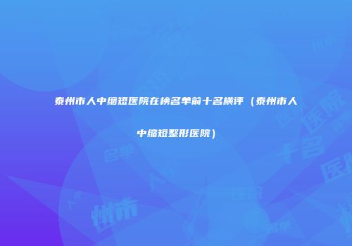 泰州市人中缩短医院在榜名单前十名横评（泰州市人中缩短整形医院）