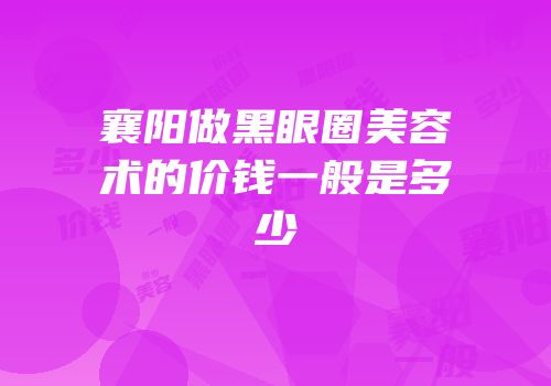 襄阳做黑眼圈美容术的价钱一般是多少