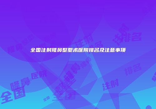 全国注射隆鼻整型术医院排名及注意事项