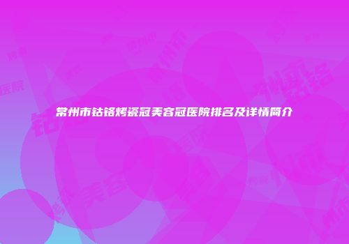 常州市钴铬烤瓷冠美容冠医院排名及详情简介