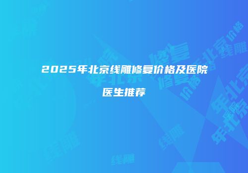 2025年北京线雕修复价格及医院医生推荐