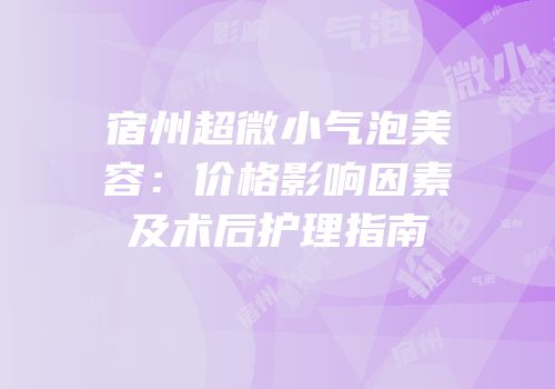 宿州超微小气泡美容：价格影响因素及术后护理指南