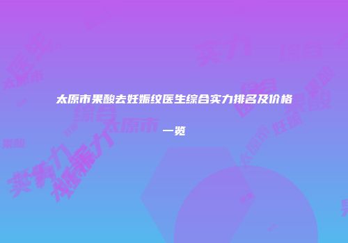 太原市果酸去妊娠纹医生综合实力排名及价格一览
