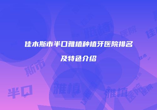 佳木斯市半口雅植种植牙医院排名及特色介绍