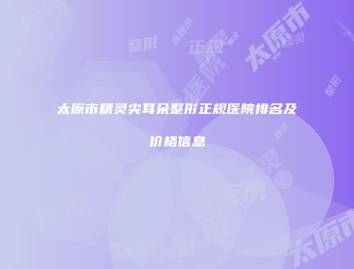 太原市精灵尖耳朵整形正规医院排名及价格信息