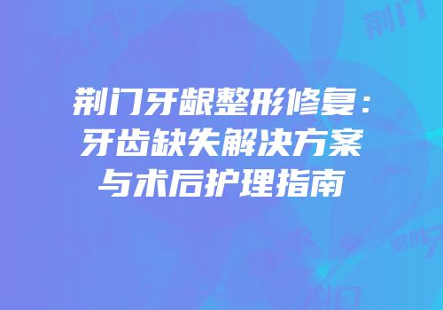 荆门牙龈整形修复：牙齿缺失解决方案与术后护理指南