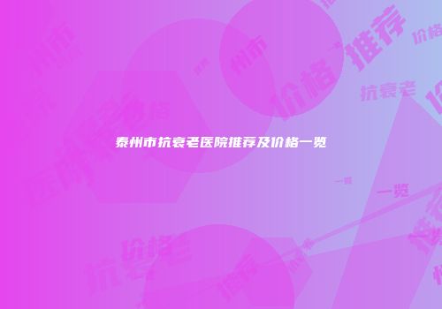 泰州市抗衰老医院推荐及价格一览