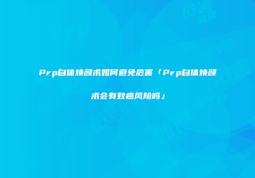 Prp自体焕颜术如何避免危害「Prp自体焕颜术会有致癌风险吗」
