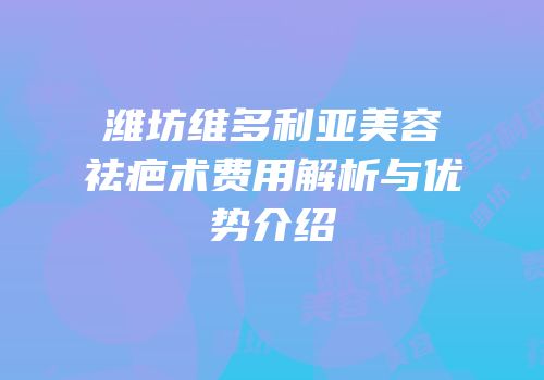 潍坊维多利亚美容祛疤术费用解析与优势介绍