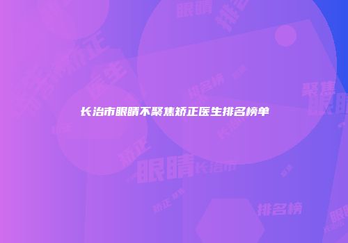 长治市眼睛不聚焦矫正医生排名榜单