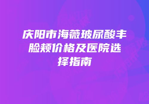 庆阳市海薇玻尿酸丰脸颊价格及医院选择指南