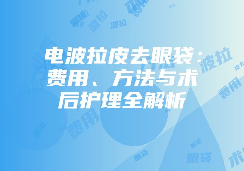电波拉皮去眼袋：费用、方法与术后护理全解析