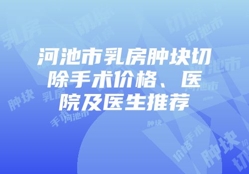 河池市乳房肿块切除手术价格、医院及医生推荐