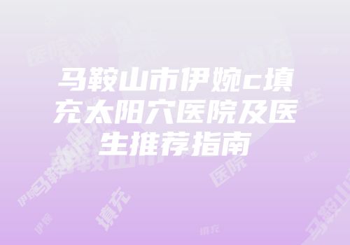 马鞍山市伊婉c填充太阳穴医院及医生推荐指南