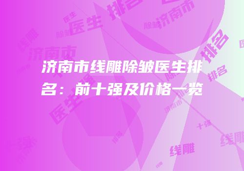 济南市线雕除皱医生排名：前十强及价格一览