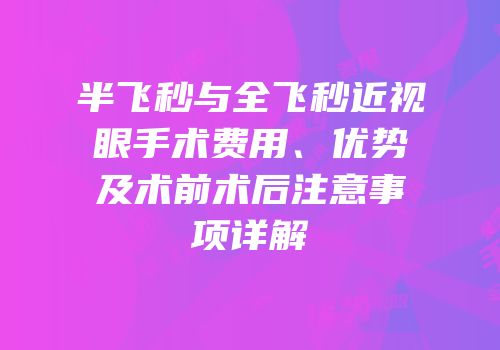 半飞秒与全飞秒近视眼手术费用、优势及术前术后注意事项详解