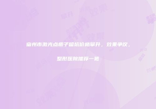 宿州市激光点痦子留坑价格攀升，效果争议，整形医院推荐一览