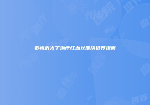 泰州市光子治疗红血丝医院推荐指南