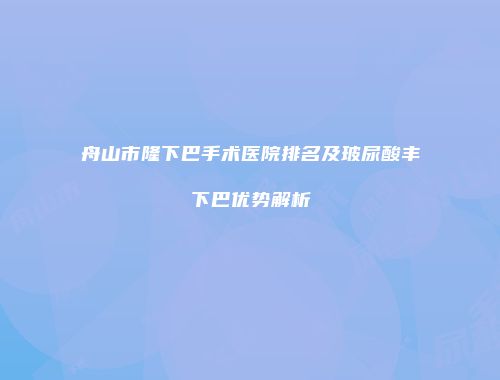 舟山市隆下巴手术医院排名及玻尿酸丰下巴优势解析