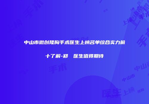 中山市微创隆胸手术医生上榜名单综合实力前十了解-郑倞旻医生值得期待