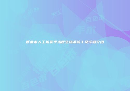 百色市人工植发手术医生排名前十及详细介绍