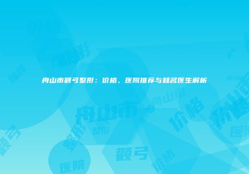 舟山市颧弓整形：价格、医院推荐与知名医生解析