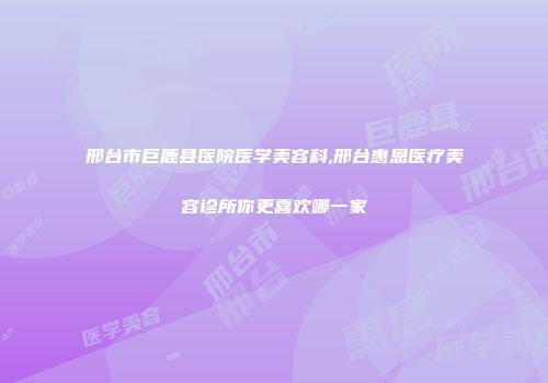 邢台市巨鹿县医院医学美容科,邢台惠恩医疗美容诊所你更喜欢哪一家