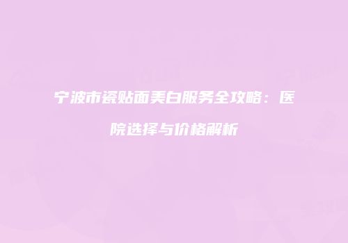 宁波市瓷贴面美白服务全攻略：医院选择与价格解析