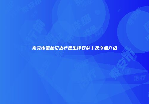 泰安市童胎记治疗医生排行前十及详细介绍
